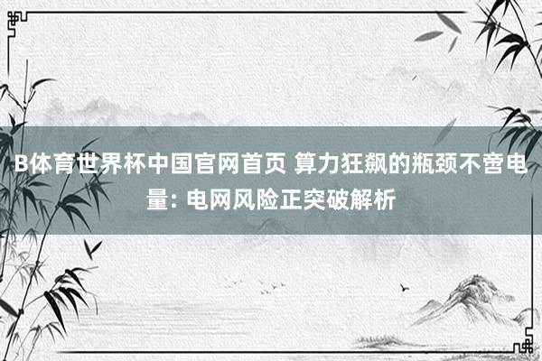 B体育世界杯中国官网首页 算力狂飙的瓶颈不啻电量: 电网风险正突破解析