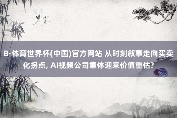 B·体育世界杯(中国)官方网站 从时刻叙事走向买卖化拐点, AI视频公司集体迎来价值重估?