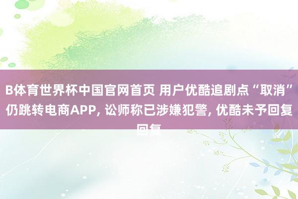 B体育世界杯中国官网首页 用户优酷追剧点“取消”仍跳转电商APP, 讼师称已涉嫌犯警, 优酷未予回复
