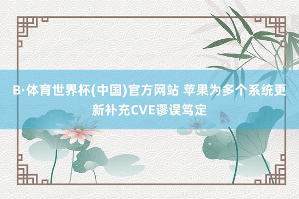 B·体育世界杯(中国)官方网站 苹果为多个系统更新补充CVE谬误笃定