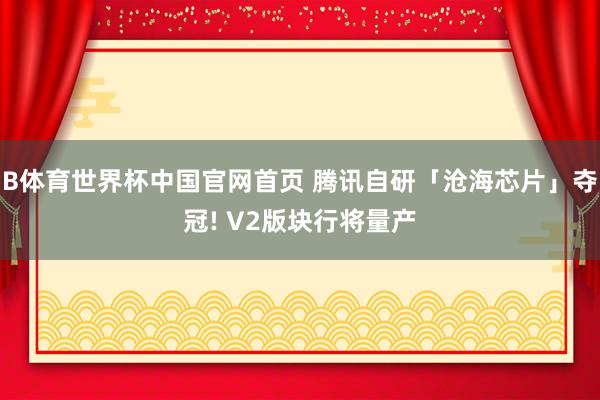 B体育世界杯中国官网首页 腾讯自研「沧海芯片」夺冠! V2版块行将量产