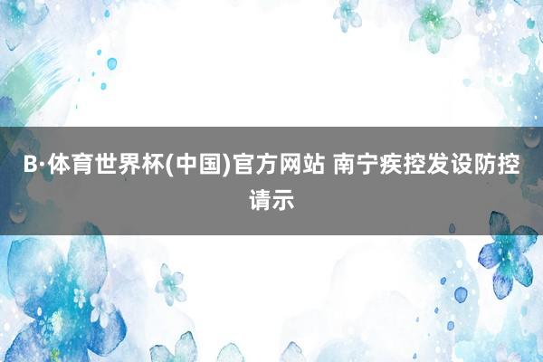 B·体育世界杯(中国)官方网站 南宁疾控发设防控请示