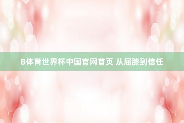 B体育世界杯中国官网首页 从屈膝到信任