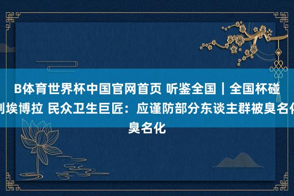B体育世界杯中国官网首页 听鉴全国｜全国杯碰到埃博拉 民众卫生巨匠：应谨防部分东谈主群被臭名化