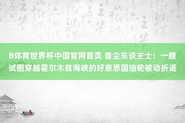 B体育世界杯中国官网首页 音尘东谈主士：一艘试图穿越霍尔木兹海峡的好意思国油轮被动折返