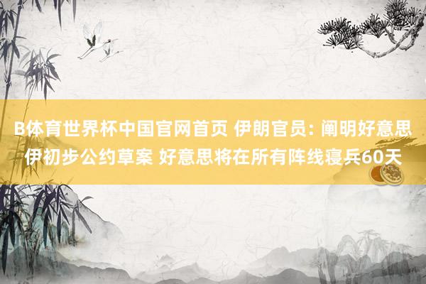 B体育世界杯中国官网首页 伊朗官员: 阐明好意思伊初步公约草案 好意思将在所有阵线寝兵60天
