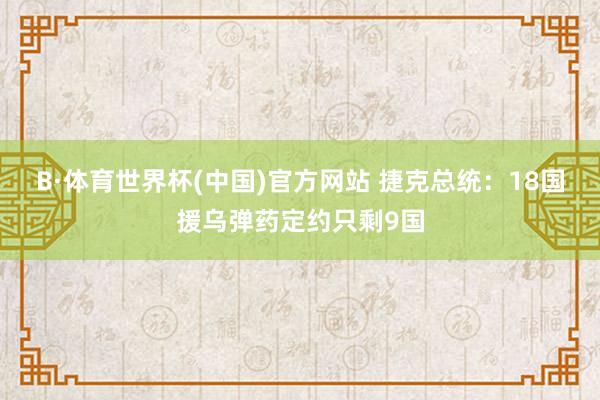 B·体育世界杯(中国)官方网站 捷克总统：18国援乌弹药定约只剩9国
