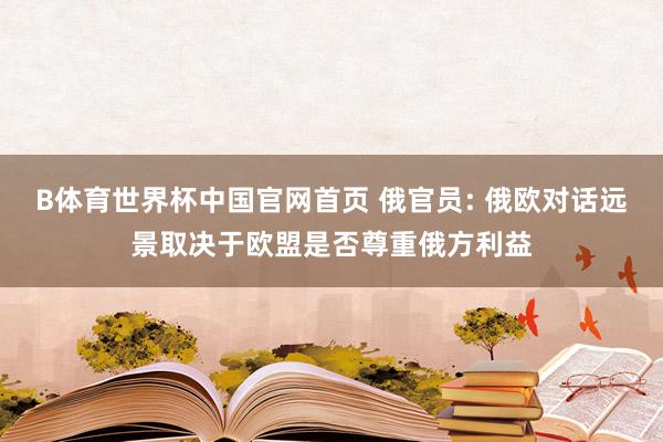 B体育世界杯中国官网首页 俄官员: 俄欧对话远景取决于欧盟是否尊重俄方利益