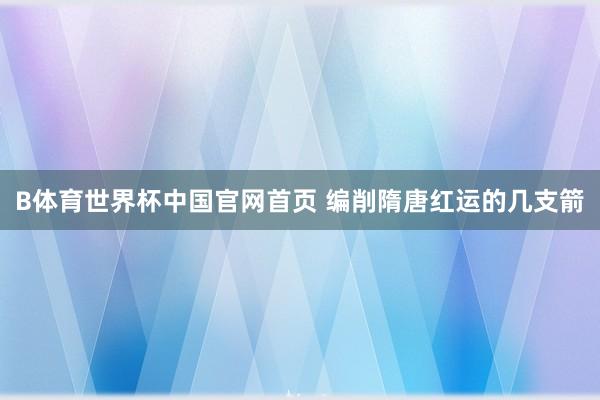 B体育世界杯中国官网首页 编削隋唐红运的几支箭