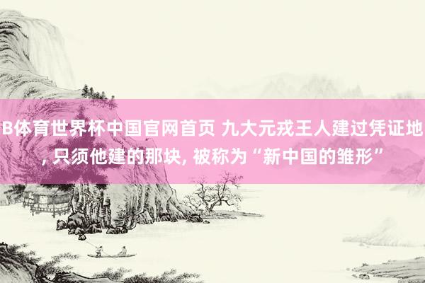 B体育世界杯中国官网首页 九大元戎王人建过凭证地, 只须他建的那块, 被称为“新中国的雏形”