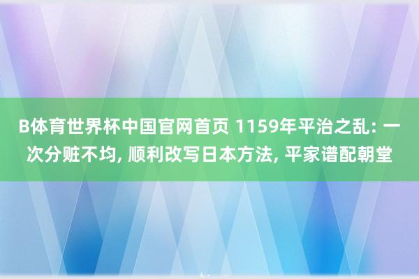 B体育世界杯中国官网首页 1159年平治之乱: 一次分赃不均, 顺利改写日本方法, 平家谱配朝堂