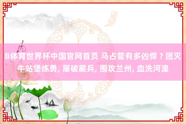 B体育世界杯中国官网首页 马占鳌有多凶悍 ? 团灭牛站堡练勇, 屡破藏兵, 围攻兰州, 血洗河湟
