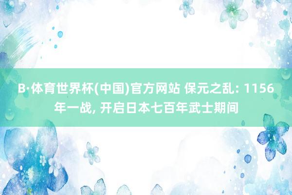 B·体育世界杯(中国)官方网站 保元之乱: 1156年一战, 开启日本七百年武士期间
