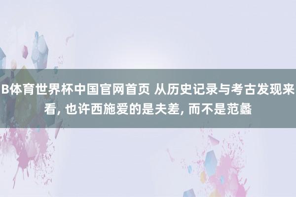 B体育世界杯中国官网首页 从历史记录与考古发现来看, 也许西施爱的是夫差, 而不是范蠡