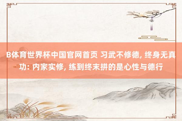B体育世界杯中国官网首页 习武不修德, 终身无真功: 内家实修, 练到终末拼的是心性与德行