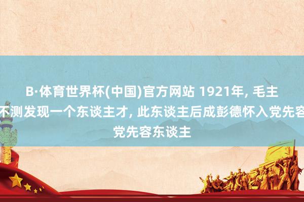 B·体育世界杯(中国)官方网站 1921年, 毛主席下乡不测发现一个东谈主才, 此东谈主后成彭德怀入党先容东谈主
