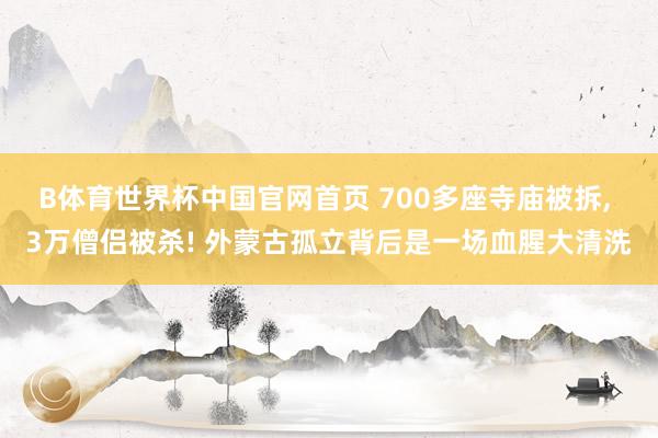 B体育世界杯中国官网首页 700多座寺庙被拆, 3万僧侣被杀! 外蒙古孤立背后是一场血腥大清洗