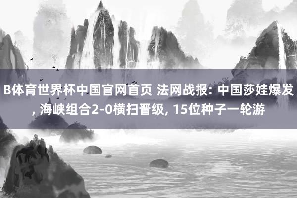 B体育世界杯中国官网首页 法网战报: 中国莎娃爆发, 海峡组合2-0横扫晋级, 15位种子一轮游