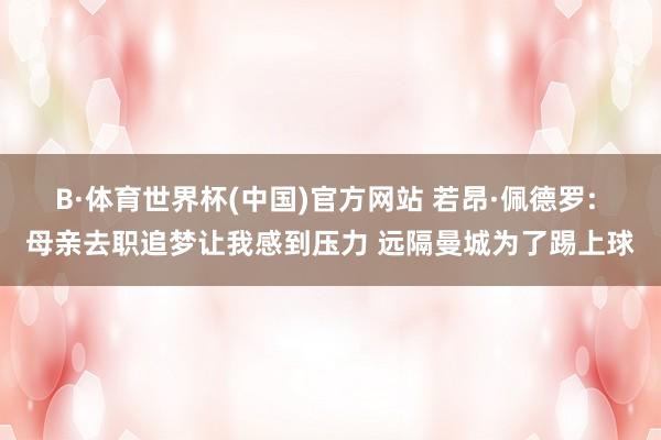 B·体育世界杯(中国)官方网站 若昂·佩德罗: 母亲去职追梦让我感到压力 远隔曼城为了踢上球