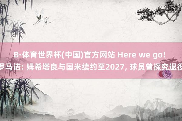 B·体育世界杯(中国)官方网站 Here we go! 罗马诺: 姆希塔良与国米续约至2027, 球员曾探究退役