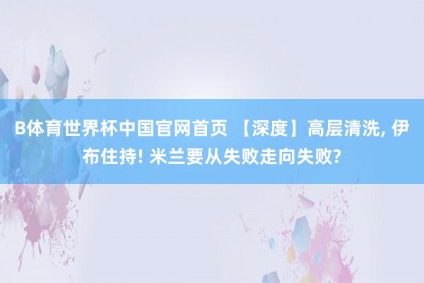 B体育世界杯中国官网首页 【深度】高层清洗, 伊布住持! 米兰要从失败走向失败?