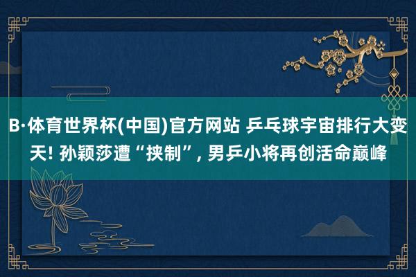 B·体育世界杯(中国)官方网站 乒乓球宇宙排行大变天! 孙颖莎遭“挟制”, 男乒小将再创活命巅峰