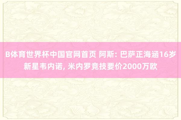 B体育世界杯中国官网首页 阿斯: 巴萨正海涵16岁新星韦内诺, 米内罗竞技要价2000万欧
