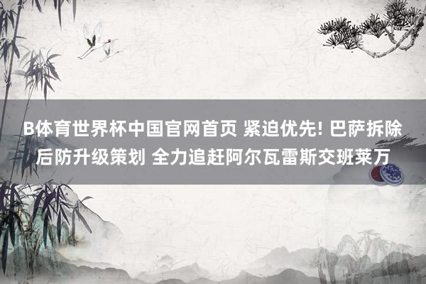 B体育世界杯中国官网首页 紧迫优先! 巴萨拆除后防升级策划 全力追赶阿尔瓦雷斯交班莱万