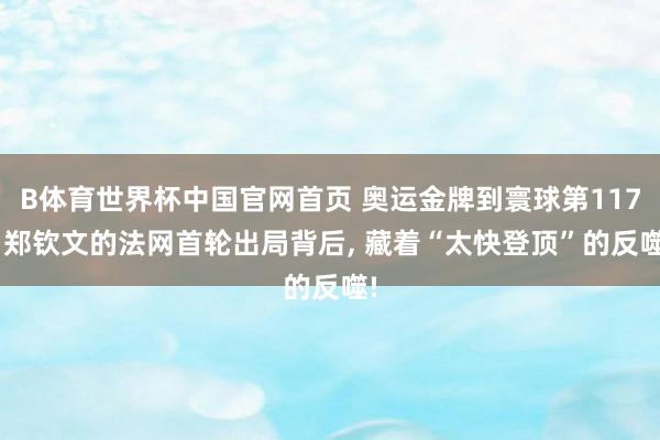 B体育世界杯中国官网首页 奥运金牌到寰球第117: 郑钦文的法网首轮出局背后, 藏着“太快登顶”的反噬!