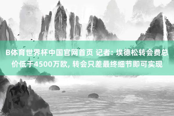 B体育世界杯中国官网首页 记者: 埃德松转会费总价低于4500万欧, 转会只差最终细节即可实现