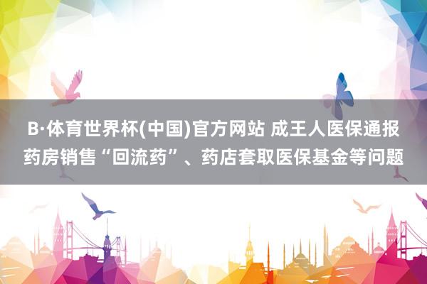B·体育世界杯(中国)官方网站 成王人医保通报药房销售“回流药”、药店套取医保基金等问题