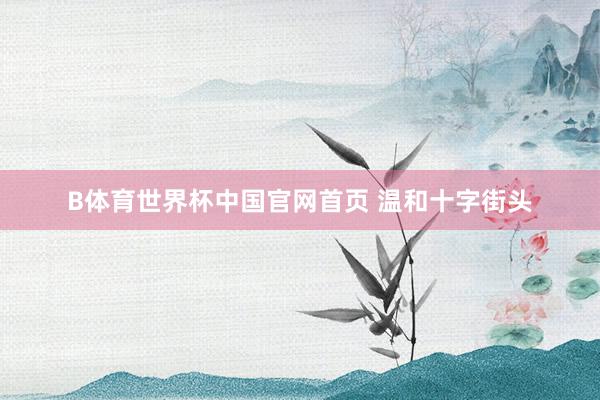 B体育世界杯中国官网首页 温和十字街头