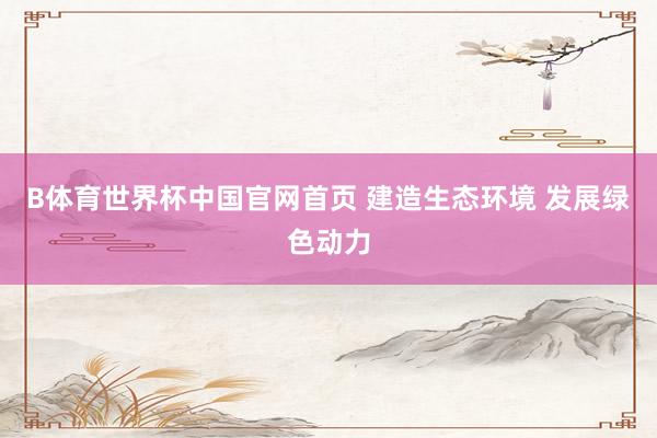 B体育世界杯中国官网首页 建造生态环境 发展绿色动力