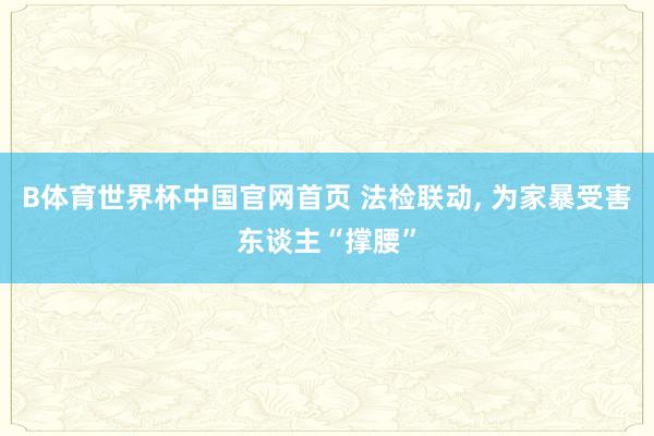 B体育世界杯中国官网首页 法检联动, 为家暴受害东谈主“撑腰”