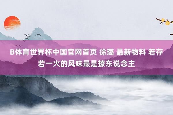 B体育世界杯中国官网首页 徐璐 最新物料 若存若一火的风味最是撩东说念主