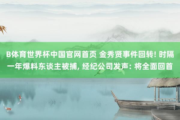 B体育世界杯中国官网首页 金秀贤事件回转! 时隔一年爆料东谈主被捕, 经纪公司发声: 将全面回首