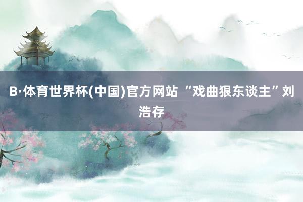 B·体育世界杯(中国)官方网站 “戏曲狠东谈主”刘浩存