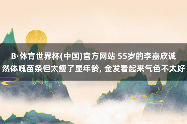 B·体育世界杯(中国)官方网站 55岁的李嘉欣诚然体魄苗条但太瘦了显年龄, 金发看起来气色不太好