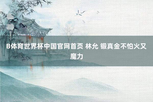 B体育世界杯中国官网首页 林允 锻真金不怕火又魔力