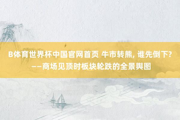 B体育世界杯中国官网首页 牛市转熊, 谁先倒下? ——商场见顶时板块轮跌的全景舆图