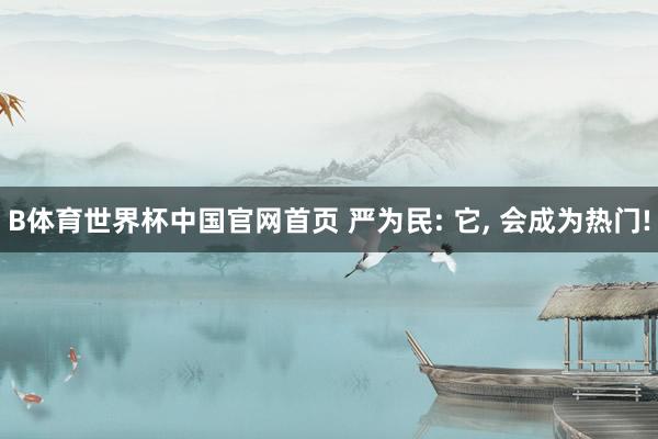 B体育世界杯中国官网首页 严为民: 它, 会成为热门!