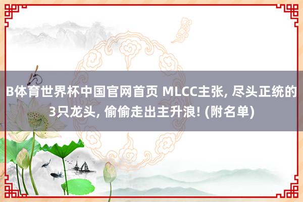 B体育世界杯中国官网首页 MLCC主张, 尽头正统的3只龙头, 偷偷走出主升浪! (附名单)