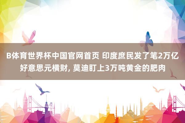 B体育世界杯中国官网首页 印度庶民发了笔2万亿好意思元横财, 莫迪盯上3万吨黄金的肥肉