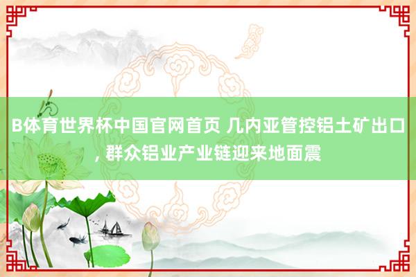 B体育世界杯中国官网首页 几内亚管控铝土矿出口, 群众铝业产业链迎来地面震