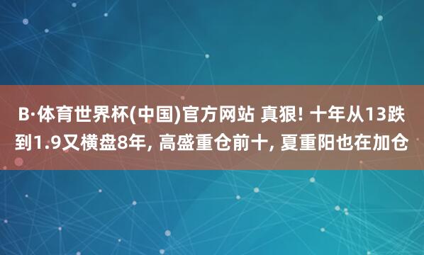 B·体育世界杯(中国)官方网站 真狠! 十年从13跌到1.9又横盘8年, 高盛重仓前十, 夏重阳也在加仓