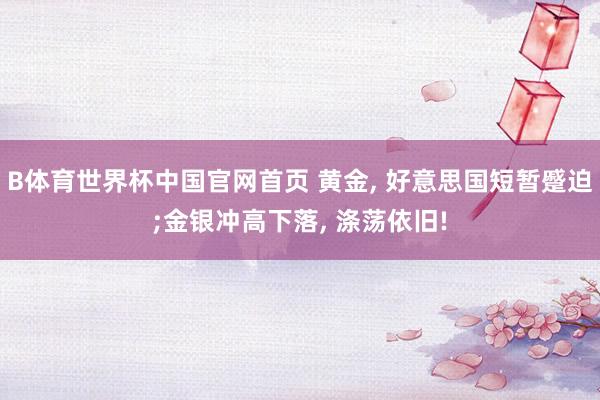 B体育世界杯中国官网首页 黄金, 好意思国短暂蹙迫;金银冲高下落, 涤荡依旧!