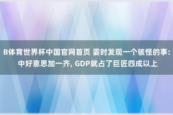 B体育世界杯中国官网首页 霎时发现一个骇怪的事: 中好意思加一齐, GDP就占了巨匠四成以上