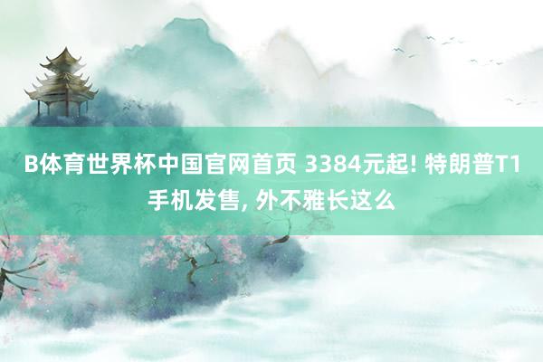 B体育世界杯中国官网首页 3384元起! 特朗普T1手机发售, 外不雅长这么