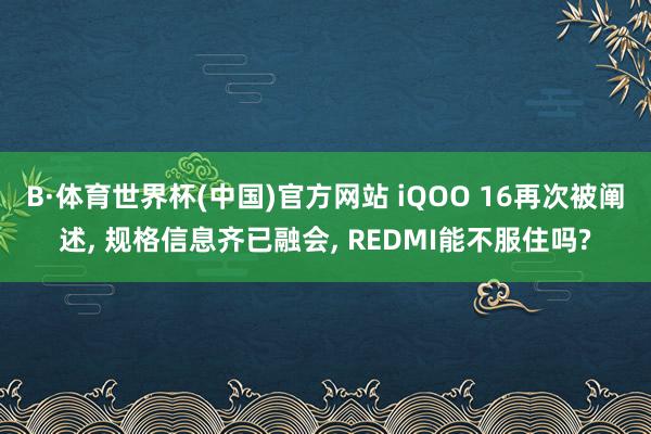 B·体育世界杯(中国)官方网站 iQOO 16再次被阐述, 规格信息齐已融会, REDMI能不服住吗?