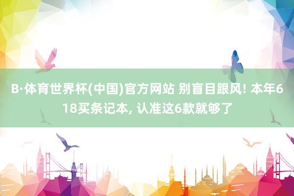 B·体育世界杯(中国)官方网站 别盲目跟风! 本年618买条记本, 认准这6款就够了